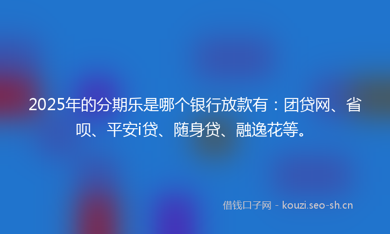 2025年的分期乐是哪个银行放款有：团贷网、省呗、平安i贷、随身贷、融逸花等。