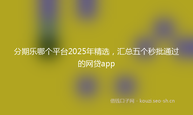 分期乐哪个平台2025年精选，汇总五个秒批通过的网贷app