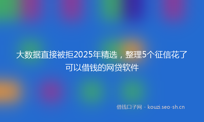大数据直接被拒2025年精选，整理5个征信花了可以借钱的网贷软件