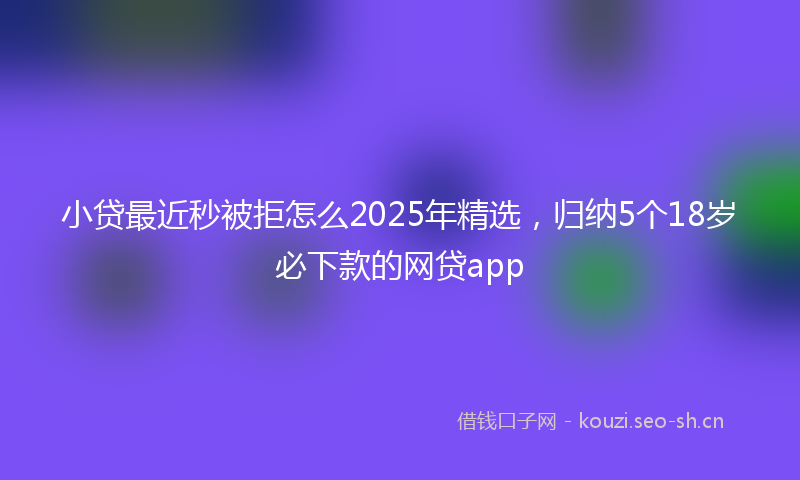 小贷最近秒被拒怎么2025年精选，归纳5个18岁必下款的网贷app