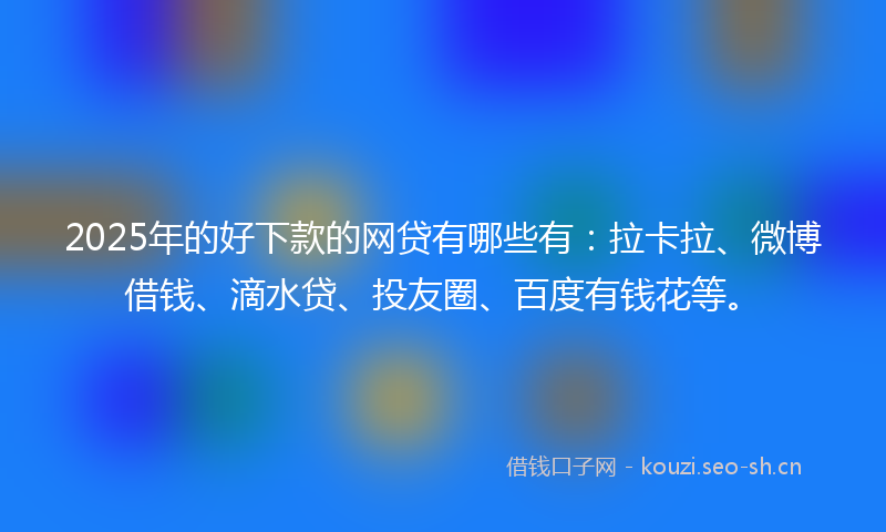 2025年的好下款的网贷有哪些有：拉卡拉、微博借钱、滴水贷、投友圈、百度有钱花等。
