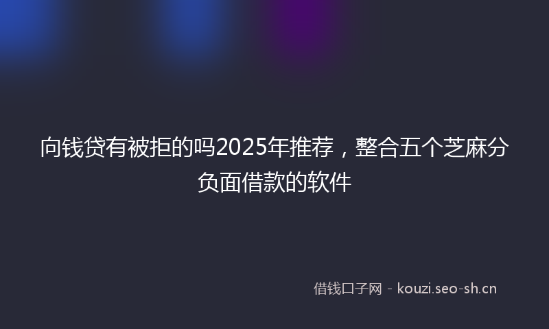 向钱贷有被拒的吗2025年推荐，整合五个芝麻分负面借款的软件