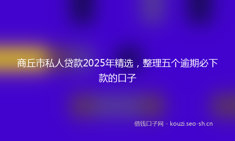 商丘市私人贷款2025年精选，整理五个逾期必下款的口子