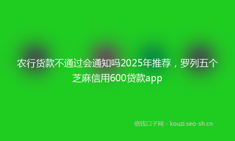 农行货款不通过会通知吗2025年推荐，罗列五个芝麻信用600贷款app