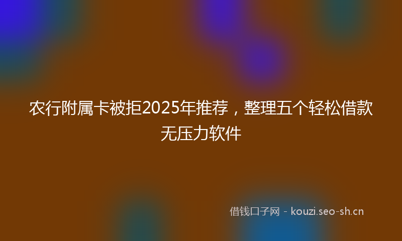 农行附属卡被拒2025年推荐，整理五个轻松借款无压力软件