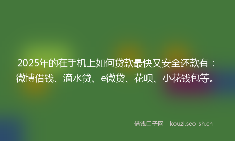 2025年的在手机上如何贷款最快又安全还款有：微博借钱、滴水贷、e微贷、花呗、小花钱包等。