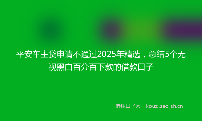 平安车主贷申请不通过2025年精选，总结5个无视黑白百分百下款的借款口子