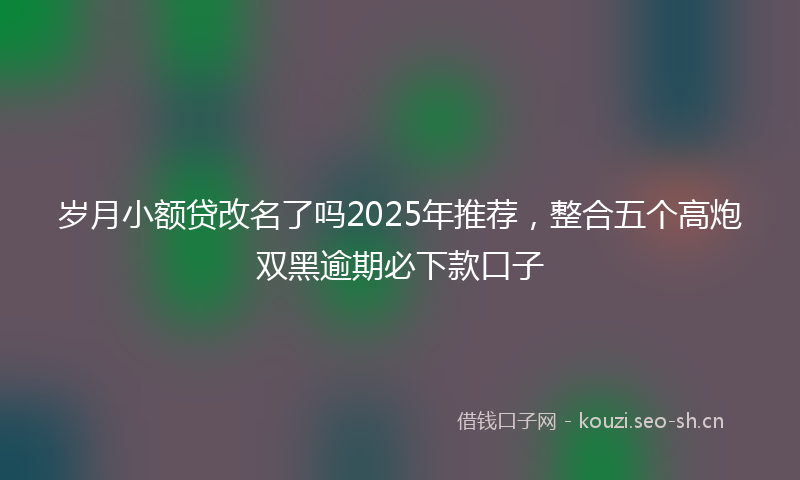 岁月小额贷改名了吗2025年推荐,整合五个高炮双黑逾期必下款口子