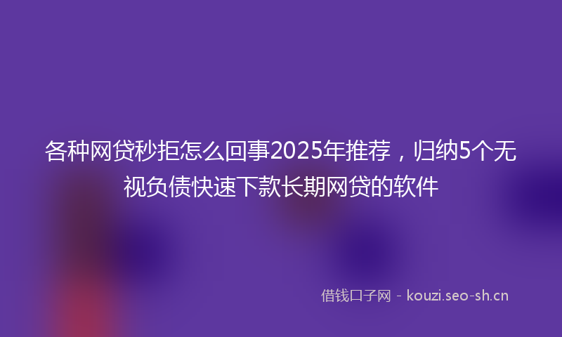 各种网贷秒拒怎么回事2025年推荐，归纳5个无视负债快速下款长期网贷的软件