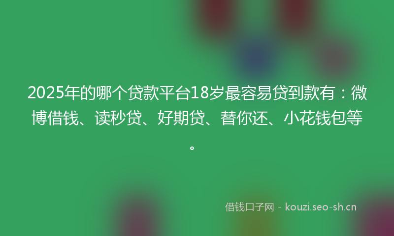 2025年的哪个贷款平台18岁最容易贷到款有:微博借钱、读秒贷、好期贷、替你还、小花钱包等。