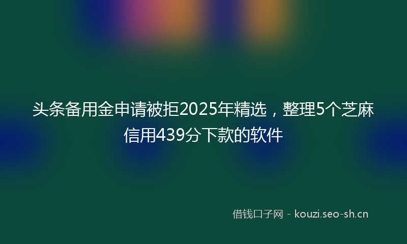 头条备用金申请被拒2025年精选，整理5个芝麻信用439分下款的软件