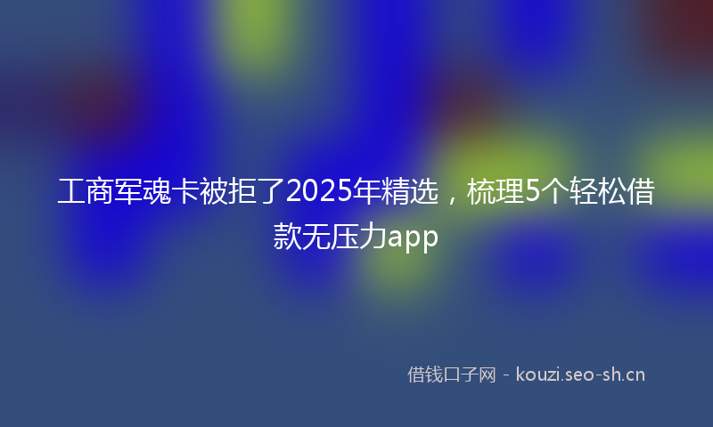 工商军魂卡被拒了2025年精选，梳理5个轻松借款无压力app