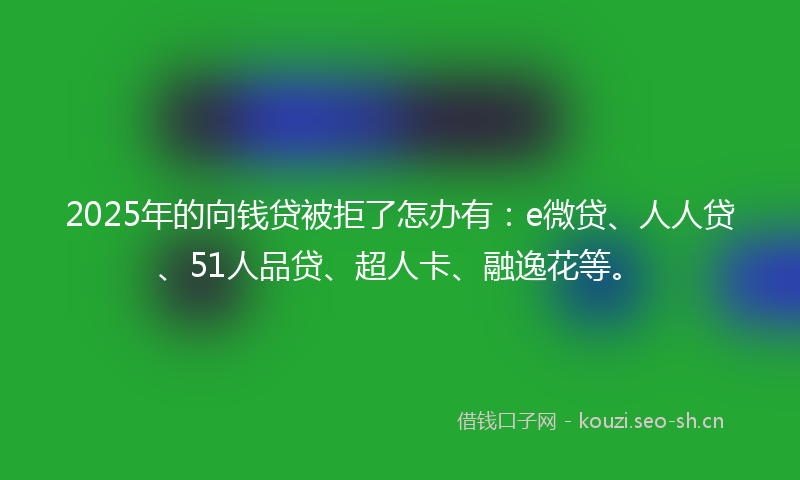 2025年的向钱贷被拒了怎办有：e微贷、人人贷、51人品贷、超人卡、融逸花等。