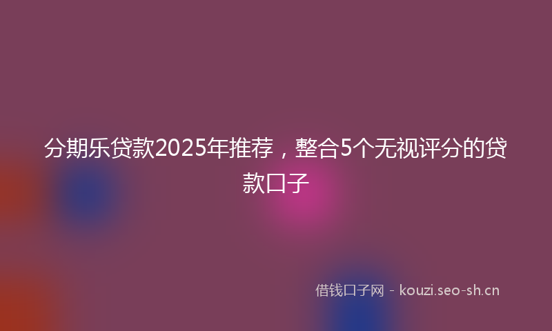 分期乐贷款2025年推荐,整合5个无视评分的贷款口子
