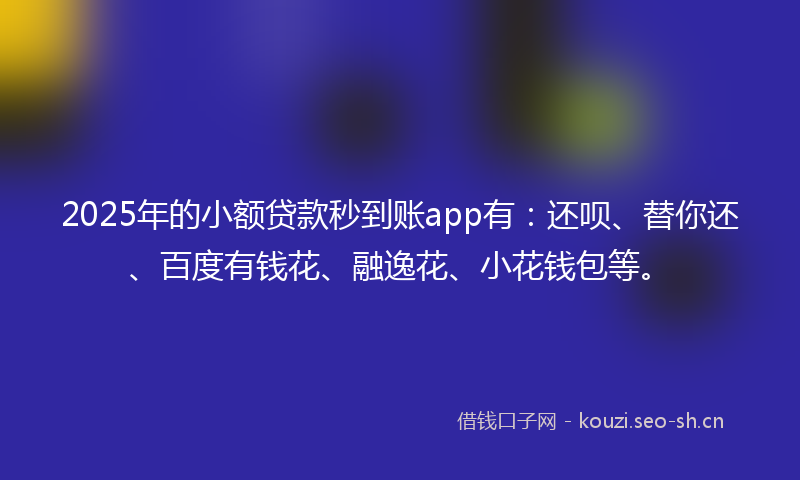 2025年的小额贷款秒到账app有：还呗、替你还、百度有钱花、融逸花、小花钱包等。