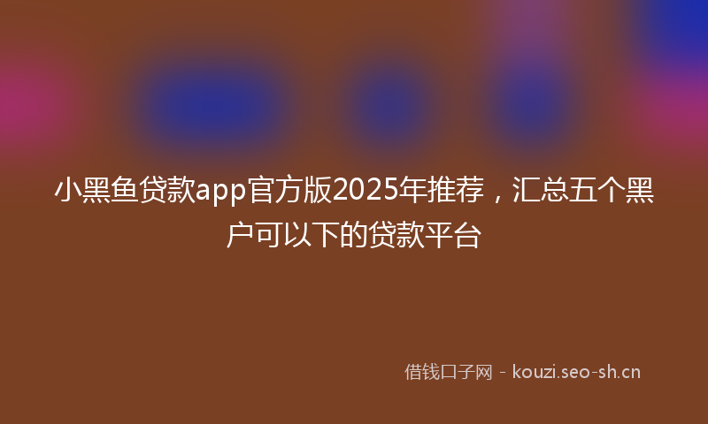 小黑鱼贷款app官方版2025年推荐，汇总五个黑户可以下的贷款平台