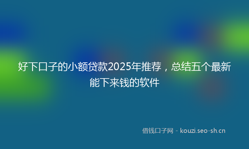 好下口子的小额贷款2025年推荐,总结五个最新能下来钱的软件