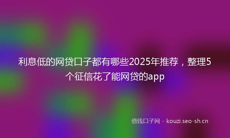 利息低的网贷口子都有哪些2025年推荐，整理5个征信花了能网贷的app