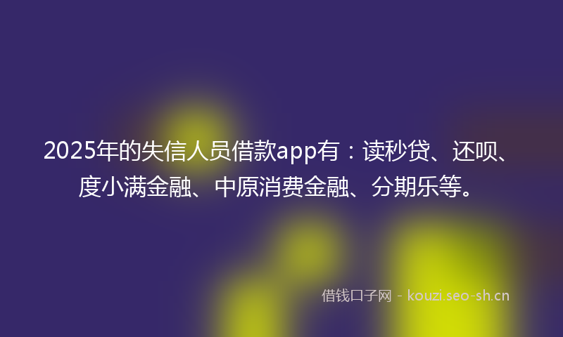 2025年的失信人员借款app有：读秒贷、还呗、度小满金融、中原消费金融、分期乐等。