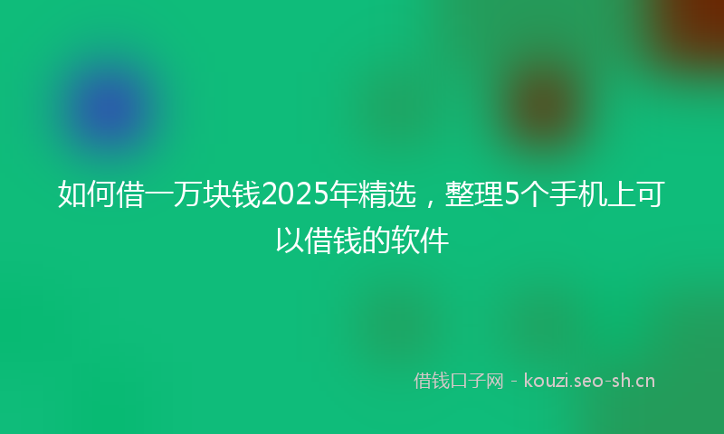 如何借一万块钱2025年精选，整理5个手机上可以借钱的软件