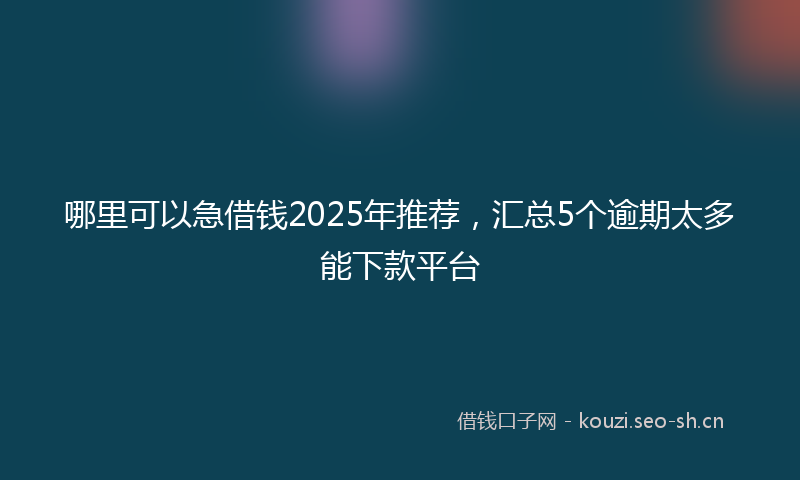 哪里可以急借钱2025年推荐，汇总5个逾期太多能下款平台