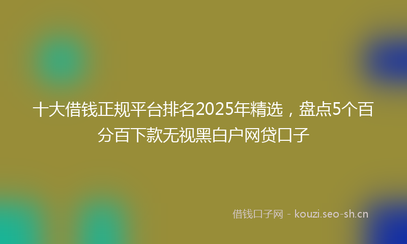 十大借钱正规平台排名2025年精选，盘点5个百分百下款无视黑白户网贷口子