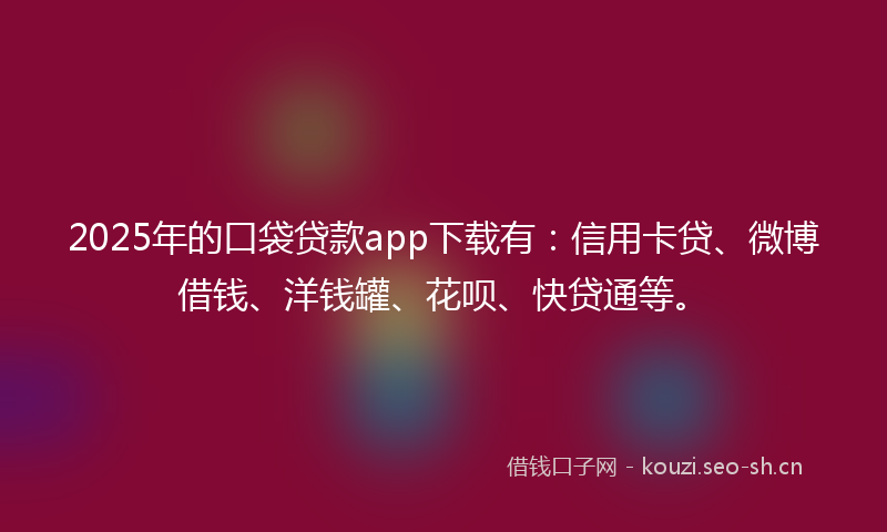 2025年的口袋贷款app下载有：信用卡贷、微博借钱、洋钱罐、花呗、快贷通等。
