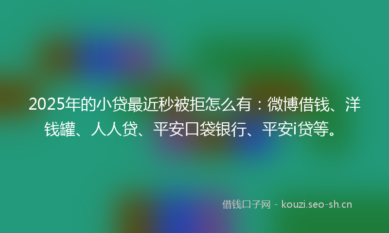 2025年的小贷最近秒被拒怎么有：微博借钱、洋钱罐、人人贷、平安口袋银行、平安i贷等。