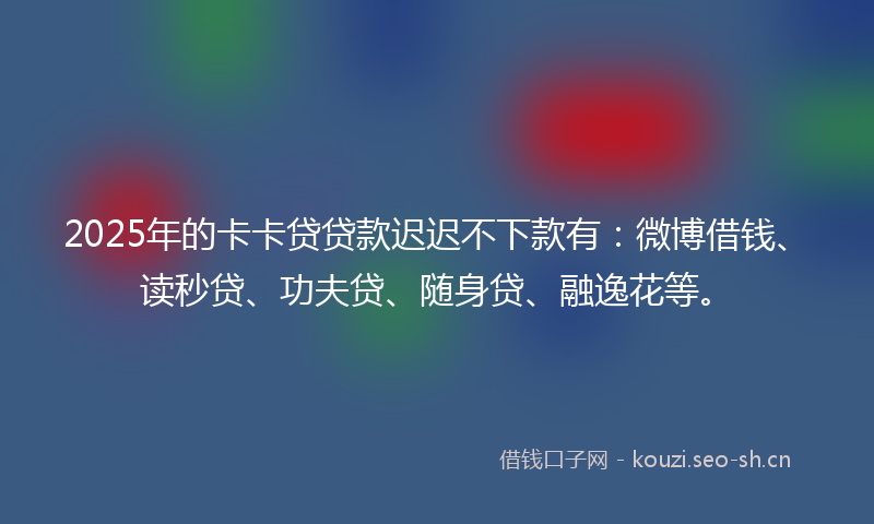 2025年的卡卡贷贷款迟迟不下款有：微博借钱、读秒贷、功夫贷、随身贷、融逸花等。