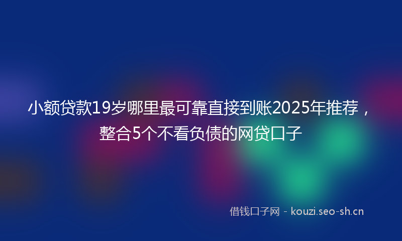 小额贷款19岁哪里最可靠直接到账2025年推荐，整合5个不看负债的网贷口子