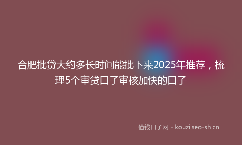 合肥批贷大约多长时间能批下来2025年推荐，梳理5个审贷口子审核加快的口子