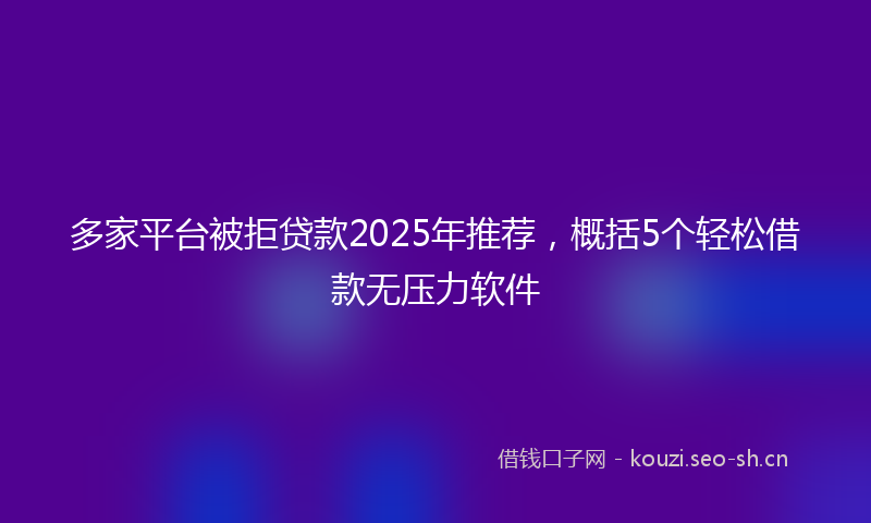多家平台被拒贷款2025年推荐，概括5个轻松借款无压力软件