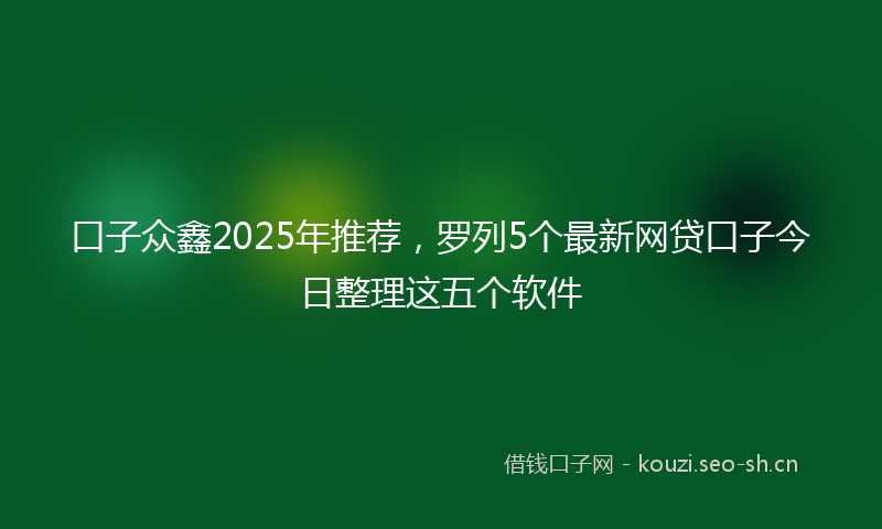 口子众鑫2025年推荐，罗列5个最新网贷口子今日整理这五个软件