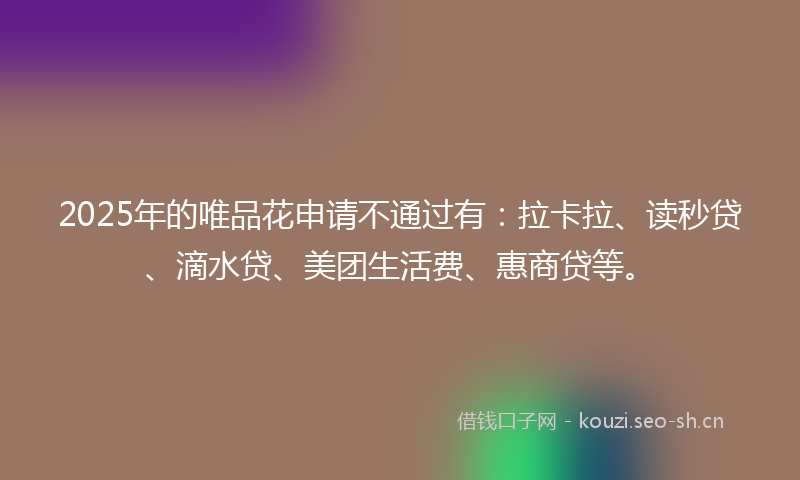 2025年的唯品花申请不通过有：拉卡拉、读秒贷、滴水贷、美团生活费、惠商贷等。