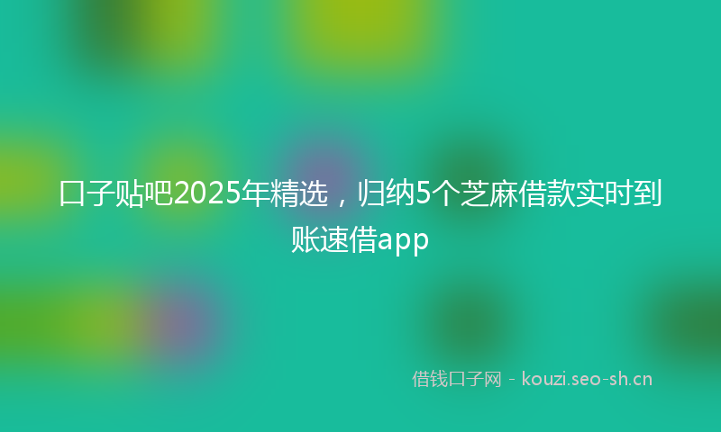 口子贴吧2025年精选，归纳5个芝麻借款实时到账速借app
