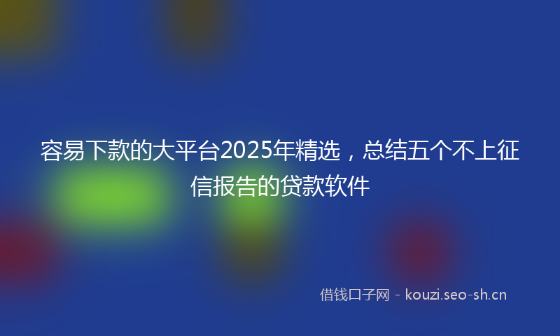 容易下款的大平台2025年精选，总结五个不上征信报告的贷款软件