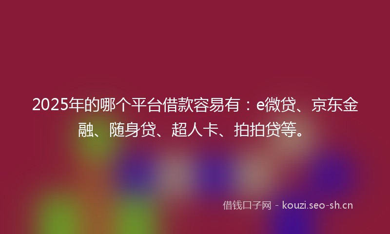 2025年的哪个平台借款容易有：e微贷、京东金融、随身贷、超人卡、拍拍贷等。