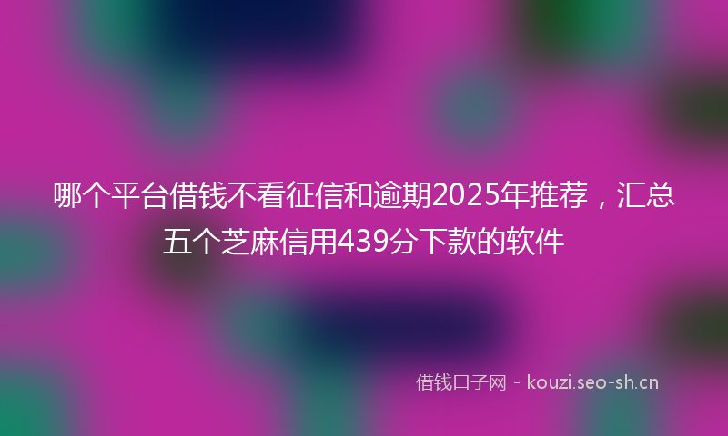 哪个平台借钱不看征信和逾期2025年推荐，汇总五个芝麻信用439分下款的软件
