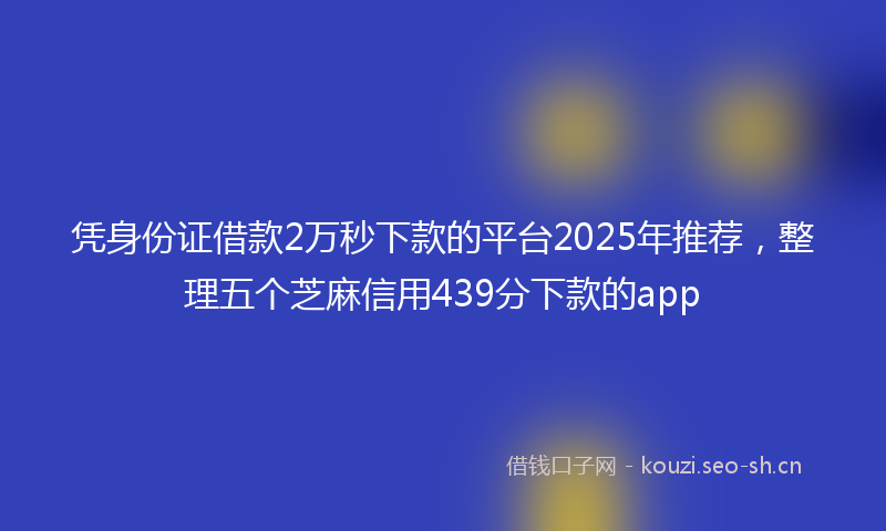 凭身份证借款2万秒下款的平台2025年推荐，整理五个芝麻信用439分下款的app