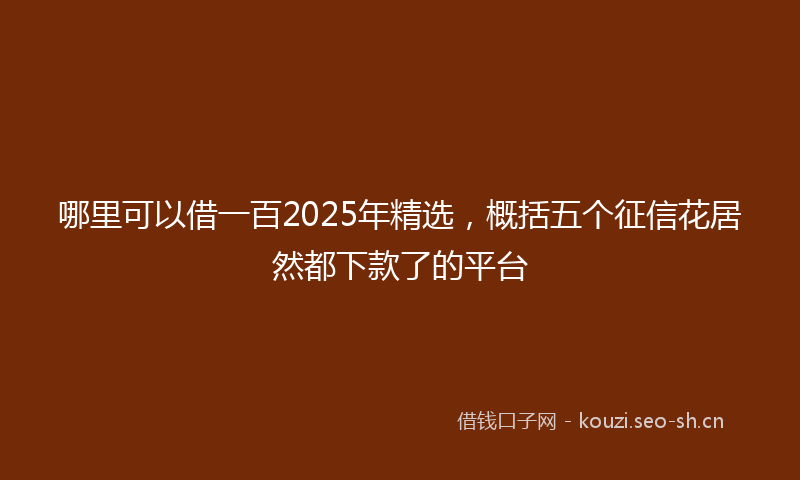 哪里可以借一百2025年精选，概括五个征信花居然都下款了的平台