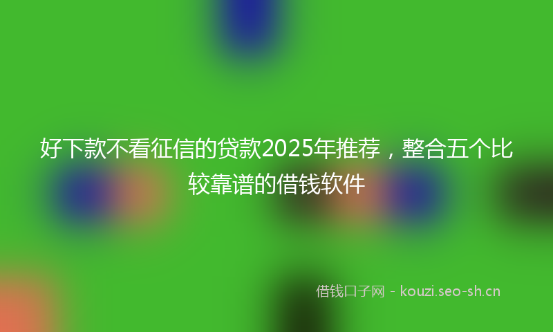 好下款不看征信的贷款2025年推荐,整合五个比较靠谱的借钱软件