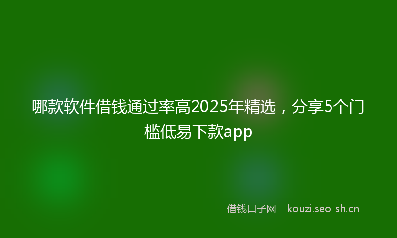 哪款软件借钱通过率高2025年精选，分享5个门槛低易下款app