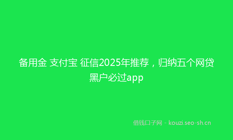 备用金 支付宝 征信2025年推荐，归纳五个网贷黑户必过app