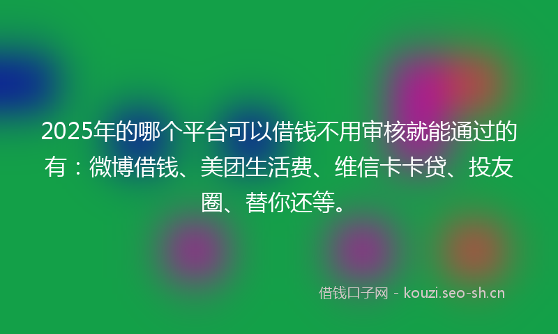 2025年的哪个平台可以借钱不用审核就能通过的有：微博借钱、美团生活费、维信卡卡贷、投友圈、替你还等。