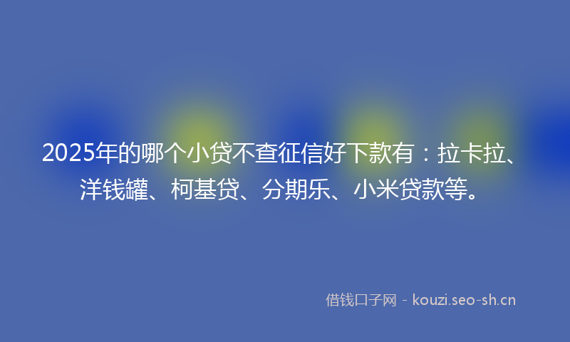 2025年的哪个小贷不查征信好下款有：拉卡拉、洋钱罐、柯基贷、分期乐、小米贷款等。