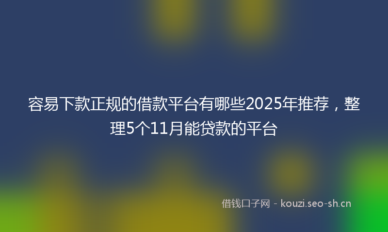 容易下款正规的借款平台有哪些2025年推荐，整理5个11月能贷款的平台