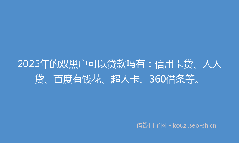 2025年的双黑户可以贷款吗有：信用卡贷、人人贷、百度有钱花、超人卡、360借条等。