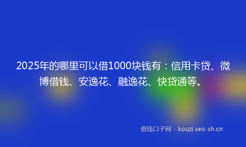 2025年的哪里可以借1000块钱有：信用卡贷、微博借钱、安逸花、融逸花、快贷通等。