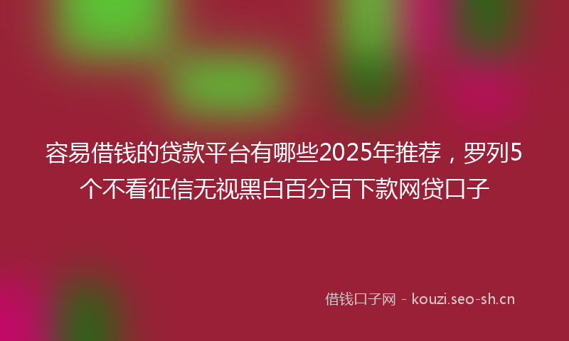 容易借钱的贷款平台有哪些2025年推荐，罗列5个不看征信无视黑白百分百下款网贷口子