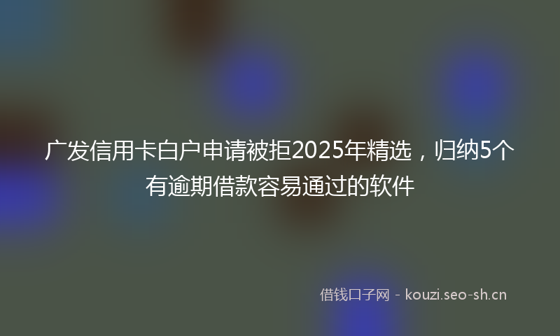 广发信用卡白户申请被拒2025年精选，归纳5个有逾期借款容易通过的软件